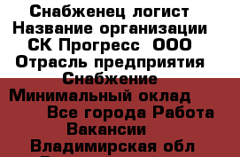 Снабженец-логист › Название организации ­ СК Прогресс, ООО › Отрасль предприятия ­ Снабжение › Минимальный оклад ­ 35 000 - Все города Работа » Вакансии   . Владимирская обл.,Вязниковский р-н